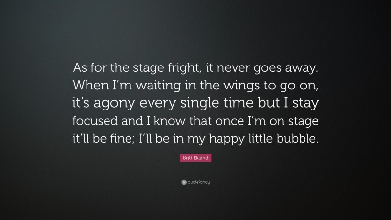 Britt Ekland Quote: “As for the stage fright, it never goes away. When I’m waiting in the wings to go on, it’s agony every single time but I stay focused and I know that once I’m on stage it’ll be fine; I’ll be in my happy little bubble.”