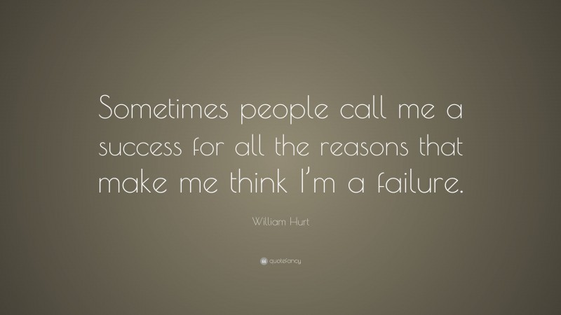 William Hurt Quote: “Sometimes people call me a success for all the reasons that make me think I’m a failure.”