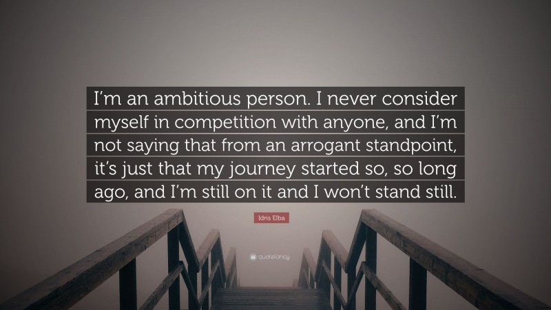 Idris Elba Quote: “I’m an ambitious person. I never consider myself in competition with anyone, and I’m not saying that from an arrogant standpoint, it’s just that my journey started so, so long ago, and I’m still on it and I won’t stand still.”