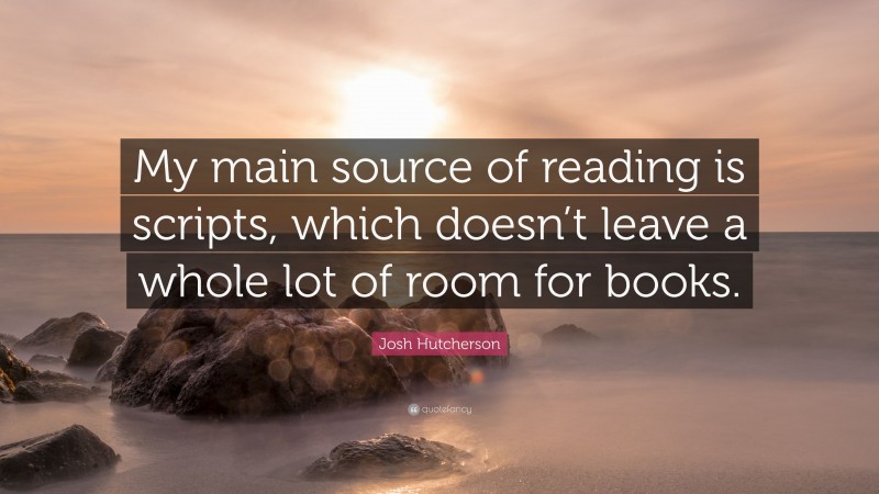 Josh Hutcherson Quote: “My main source of reading is scripts, which doesn’t leave a whole lot of room for books.”