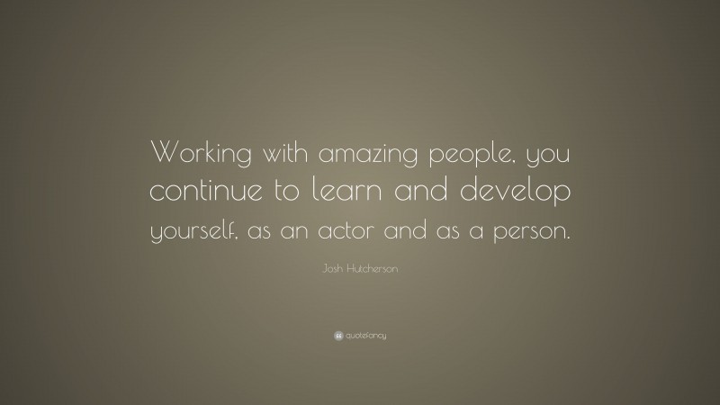 Josh Hutcherson Quote: “Working with amazing people, you continue to learn and develop yourself, as an actor and as a person.”