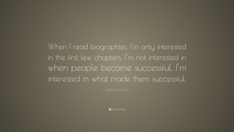 Michael D. Eisner Quote: “When I read biographies, I’m only interested in the first few chapters. I’m not interested in when people become successful. I’m interested in what made them successful.”