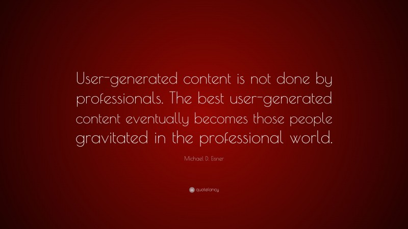 Michael D. Eisner Quote: “User-generated content is not done by professionals. The best user-generated content eventually becomes those people gravitated in the professional world.”