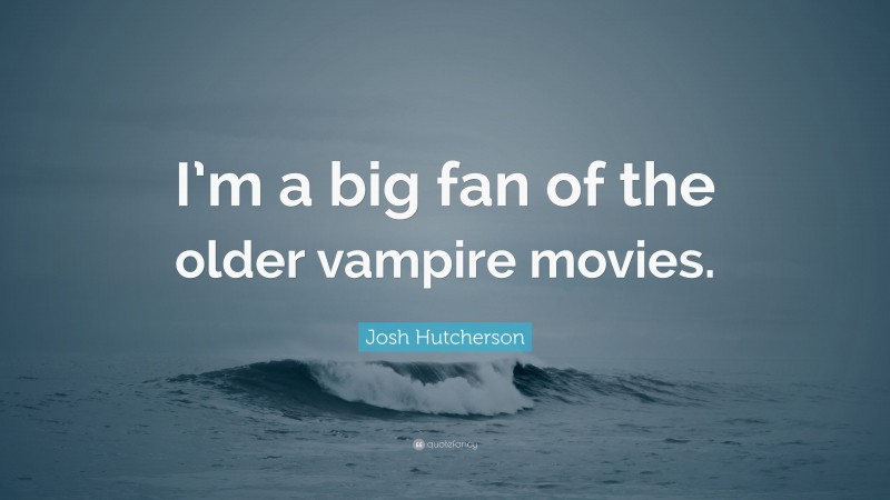 Josh Hutcherson Quote: “I’m a big fan of the older vampire movies.”