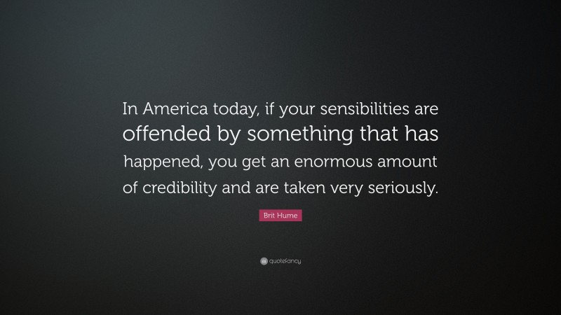 Brit Hume Quote: “In America today, if your sensibilities are offended by something that has happened, you get an enormous amount of credibility and are taken very seriously.”