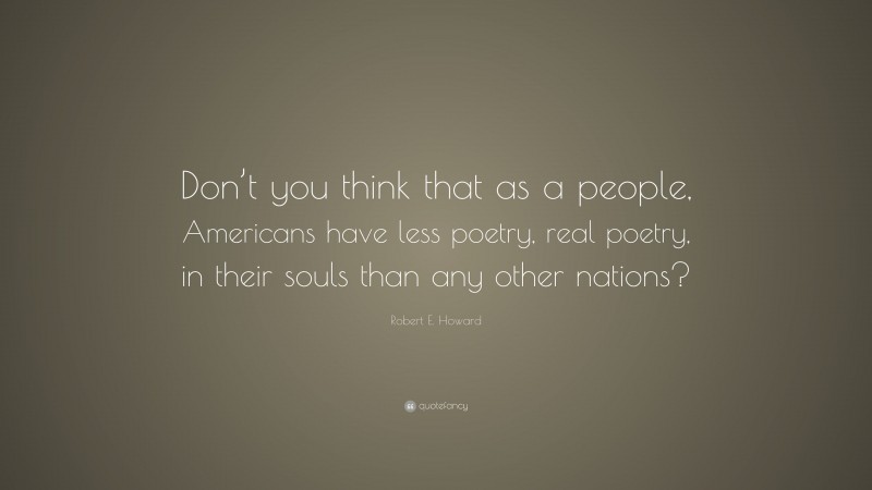 Robert E. Howard Quote: “Don’t you think that as a people, Americans have less poetry, real poetry, in their souls than any other nations?”