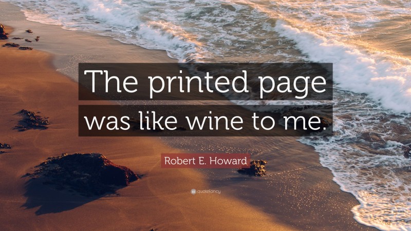 Robert E. Howard Quote: “The printed page was like wine to me.”