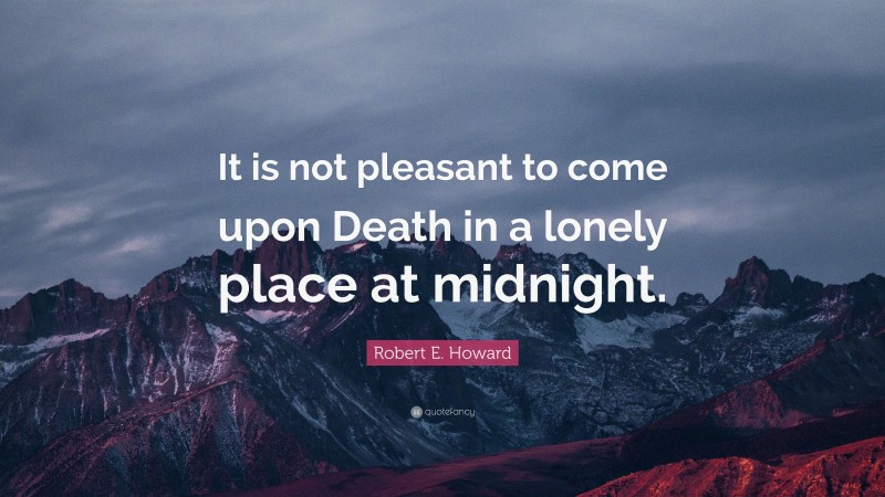 Robert E. Howard Quote: “It is not pleasant to come upon Death in a lonely place at midnight.”