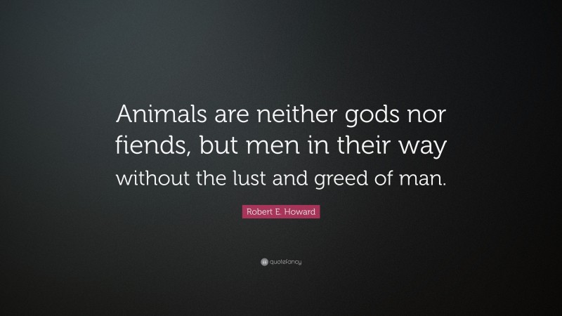Robert E. Howard Quote: “Animals are neither gods nor fiends, but men in their way without the lust and greed of man.”