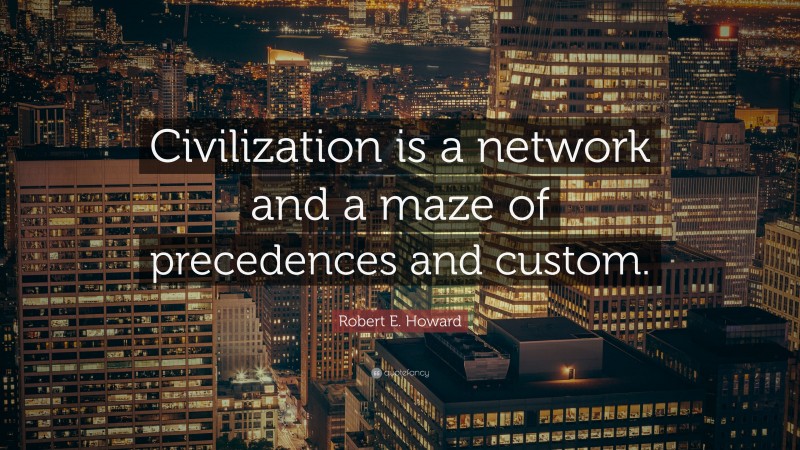 Robert E. Howard Quote: “Civilization is a network and a maze of precedences and custom.”