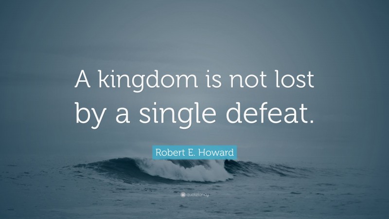 Robert E. Howard Quote: “A kingdom is not lost by a single defeat.”
