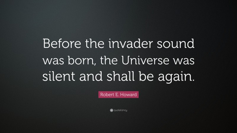Robert E. Howard Quote: “Before the invader sound was born, the Universe was silent and shall be again.”