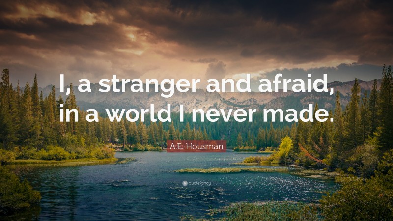 A.E. Housman Quote: “I, a stranger and afraid, in a world I never made.”