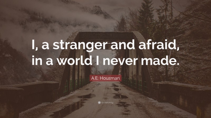 A.E. Housman Quote: “I, a stranger and afraid, in a world I never made.”