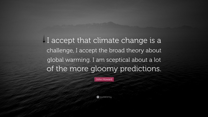 John Howard Quote: “I accept that climate change is a challenge, I accept the broad theory about global warming. I am sceptical about a lot of the more gloomy predictions.”