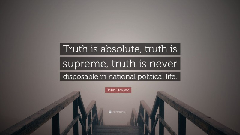 John Howard Quote: “Truth is absolute, truth is supreme, truth is never disposable in national political life.”