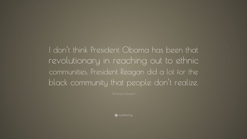 Terrence Howard Quote: “I don’t think President Obama has been that revolutionary in reaching out to ethnic communities. President Reagan did a lot for the black community that people don’t realize.”