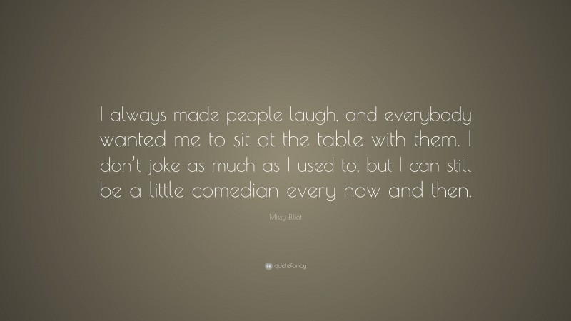 Missy Elliot Quote: “I always made people laugh, and everybody wanted me to sit at the table with them. I don’t joke as much as I used to, but I can still be a little comedian every now and then.”