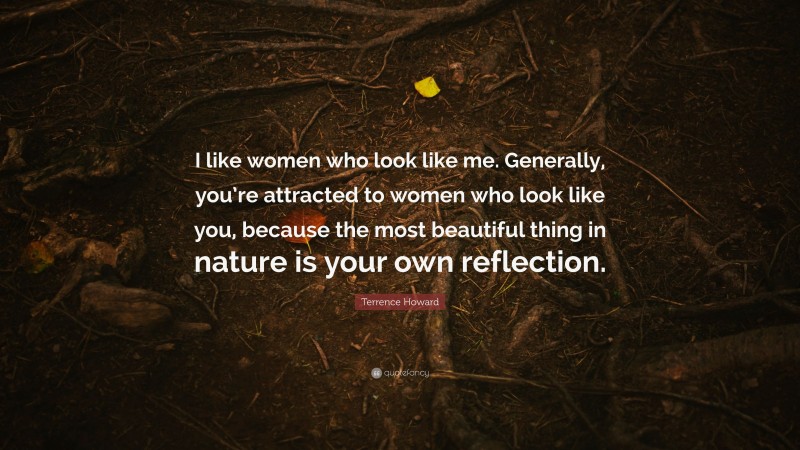 Terrence Howard Quote: “I like women who look like me. Generally, you’re attracted to women who look like you, because the most beautiful thing in nature is your own reflection.”