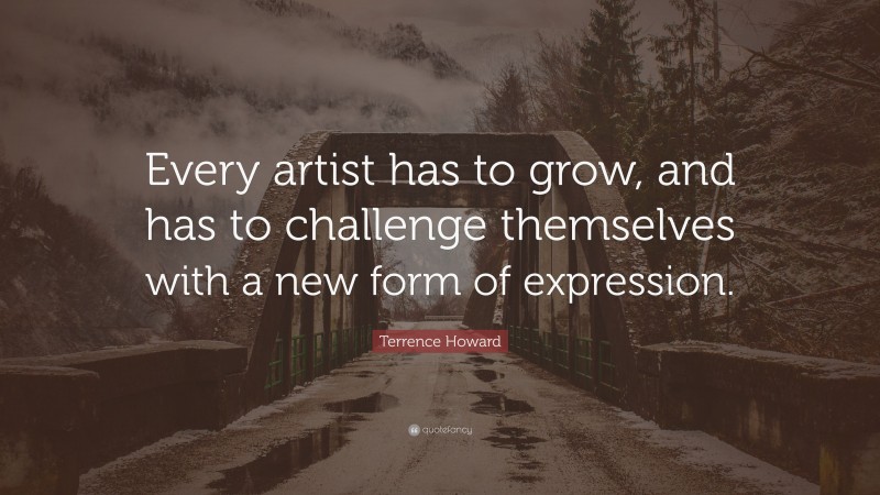 Terrence Howard Quote: “Every artist has to grow, and has to challenge themselves with a new form of expression.”