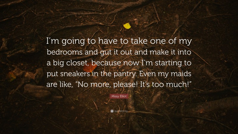 Missy Elliot Quote: “I’m going to have to take one of my bedrooms and gut it out and make it into a big closet, because now I’m starting to put sneakers in the pantry. Even my maids are like, “No more, please! It’s too much!””
