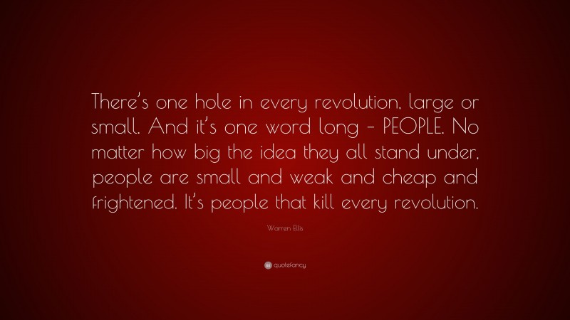 Warren Ellis Quote: “There’s one hole in every revolution, large or small. And it’s one word long – PEOPLE. No matter how big the idea they all stand under, people are small and weak and cheap and frightened. It’s people that kill every revolution.”
