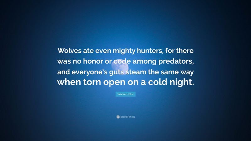 Warren Ellis Quote: “Wolves ate even mighty hunters, for there was no honor or code among predators, and everyone’s guts steam the same way when torn open on a cold night.”