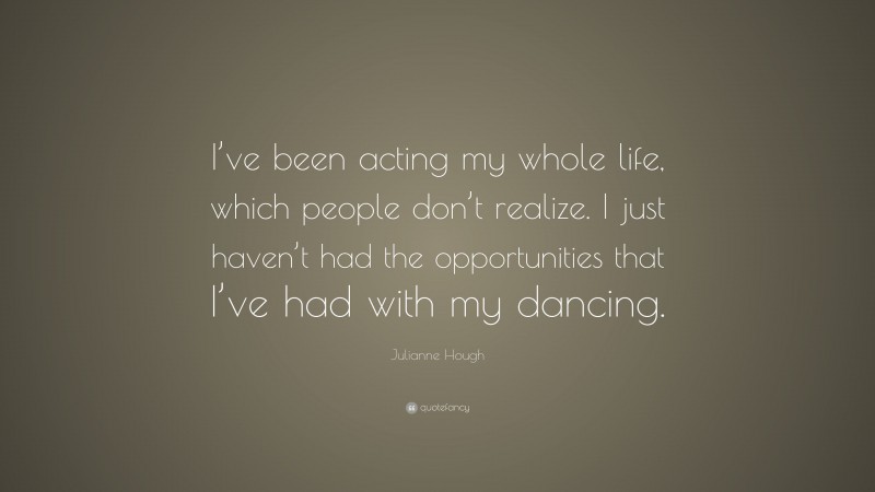 Julianne Hough Quote: “I’ve been acting my whole life, which people don’t realize. I just haven’t had the opportunities that I’ve had with my dancing.”