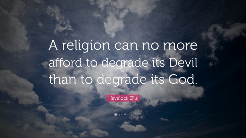 Havelock Ellis Quote: “A religion can no more afford to degrade its Devil than to degrade its God.”