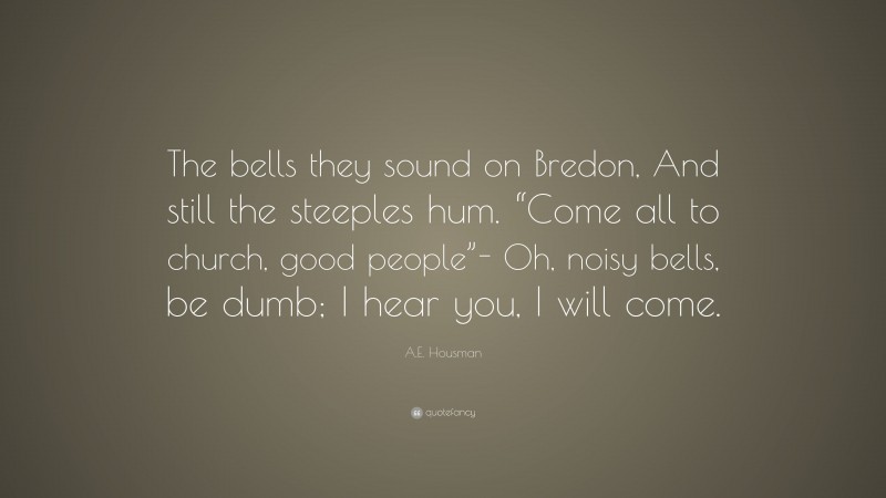 A.E. Housman Quote: “The bells they sound on Bredon, And still the steeples hum. “Come all to church, good people”- Oh, noisy bells, be dumb; I hear you, I will come.”