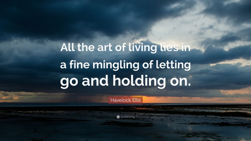 Havelock Ellis Quote: “All the art of living lies in a fine mingling of letting go and holding on.”