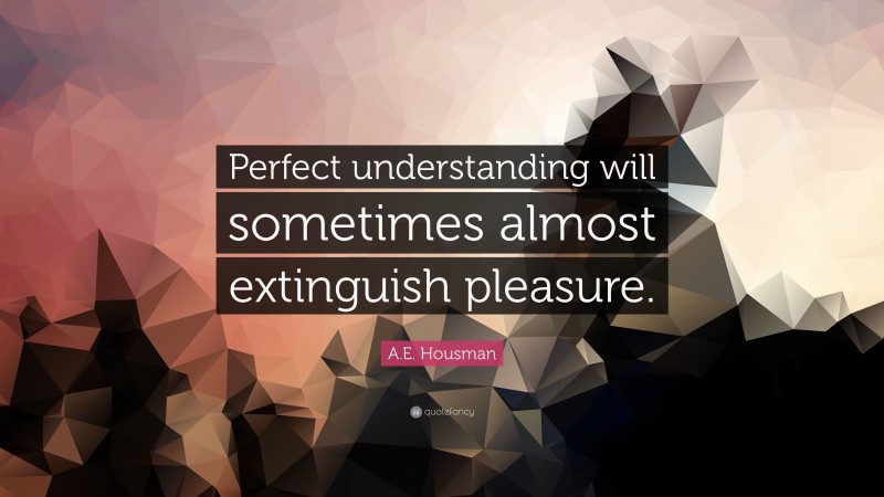 A.E. Housman Quote: “Perfect understanding will sometimes almost extinguish pleasure.”