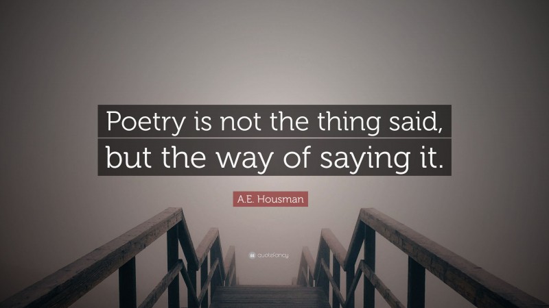 A.E. Housman Quote: “Poetry is not the thing said, but the way of saying it.”