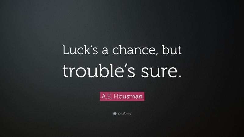 A.E. Housman Quote: “Luck’s a chance, but trouble’s sure.”