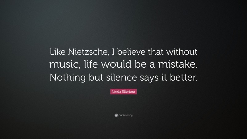 Linda Ellerbee Quote: “Like Nietzsche, I believe that without music, life would be a mistake. Nothing but silence says it better.”
