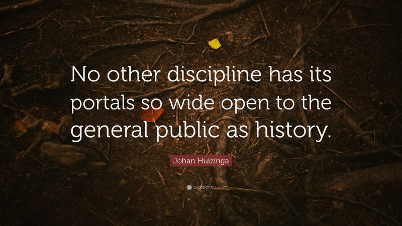 Johan Huizinga Quote: “No other discipline has its portals so wide open to the general public as history.”