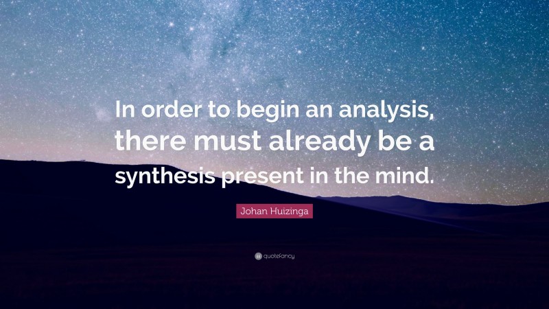Johan Huizinga Quote: “In order to begin an analysis, there must already be a synthesis present in the mind.”