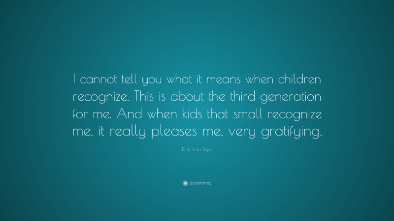 Dick Van Dyke Quote: “I cannot tell you what it means when children recognize. This is about the third generation for me. And when kids that small recognize me, it really pleases me, very gratifying.”