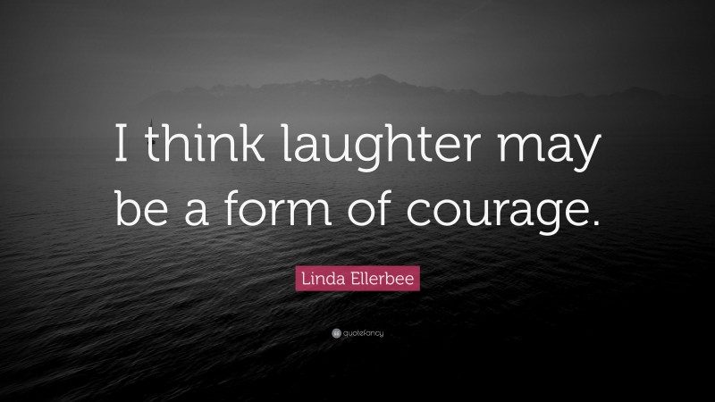 Linda Ellerbee Quote: “I think laughter may be a form of courage.”
