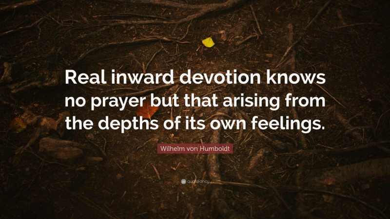 Wilhelm von Humboldt Quote: “Real inward devotion knows no prayer but that arising from the depths of its own feelings.”