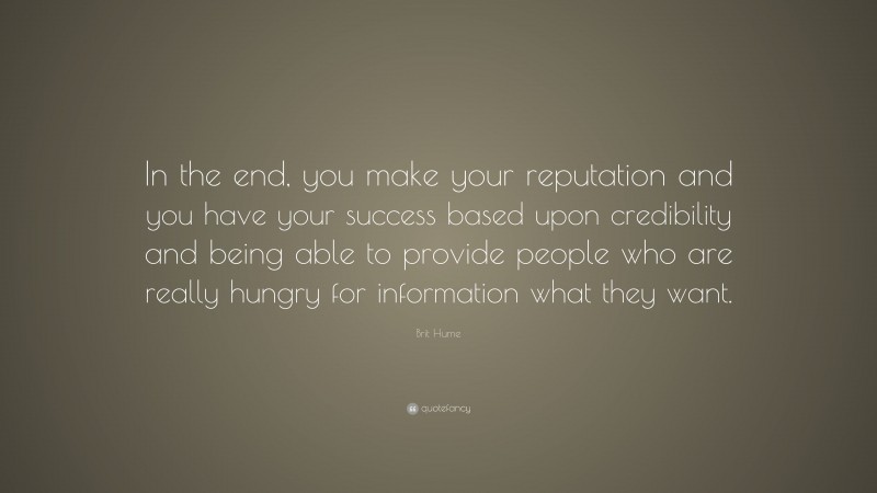 Brit Hume Quote: “In the end, you make your reputation and you have your success based upon credibility and being able to provide people who are really hungry for information what they want.”