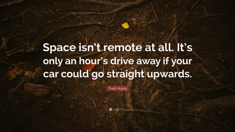Fred Hoyle Quote: “Space isn’t remote at all. It’s only an hour’s drive away if your car could go straight upwards.”