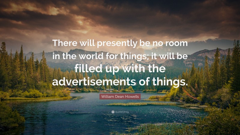 William Dean Howells Quote: “There will presently be no room in the world for things; it will be filled up with the advertisements of things.”