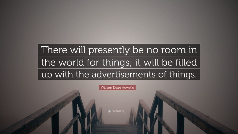 William Dean Howells Quote: “There will presently be no room in the world for things; it will be filled up with the advertisements of things.”