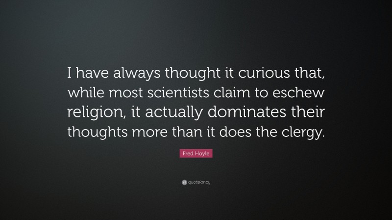 Fred Hoyle Quote: “I have always thought it curious that, while most scientists claim to eschew religion, it actually dominates their thoughts more than it does the clergy.”