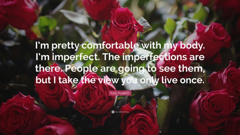 Kate Hudson Quote: “I’m pretty comfortable with my body. I’m imperfect. The imperfections are there. People are going to see them, but I take the view you only live once.”