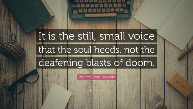 William Dean Howells Quote: “It is the still, small voice that the soul heeds, not the deafening blasts of doom.”