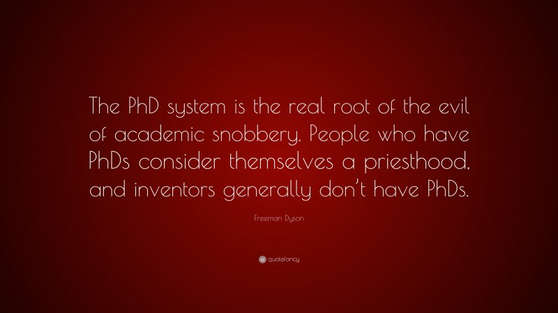 Freeman Dyson Quote: “The PhD system is the real root of the evil of academic snobbery. People who have PhDs consider themselves a priesthood, and inventors generally don’t have PhDs.”