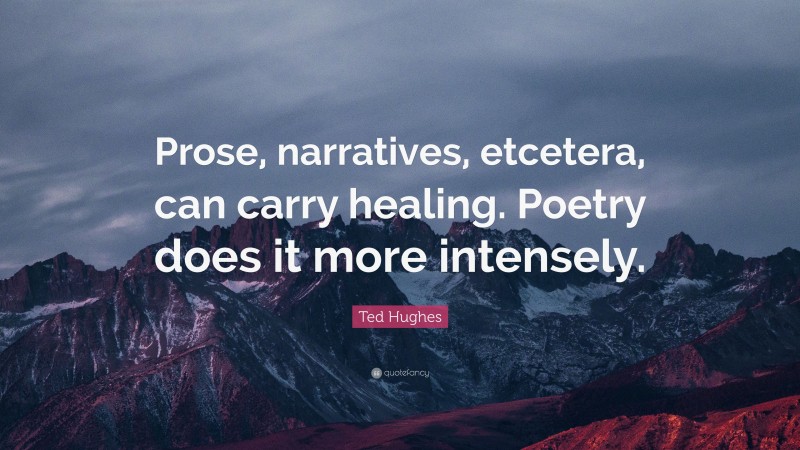 Ted Hughes Quote: “Prose, narratives, etcetera, can carry healing. Poetry does it more intensely.”