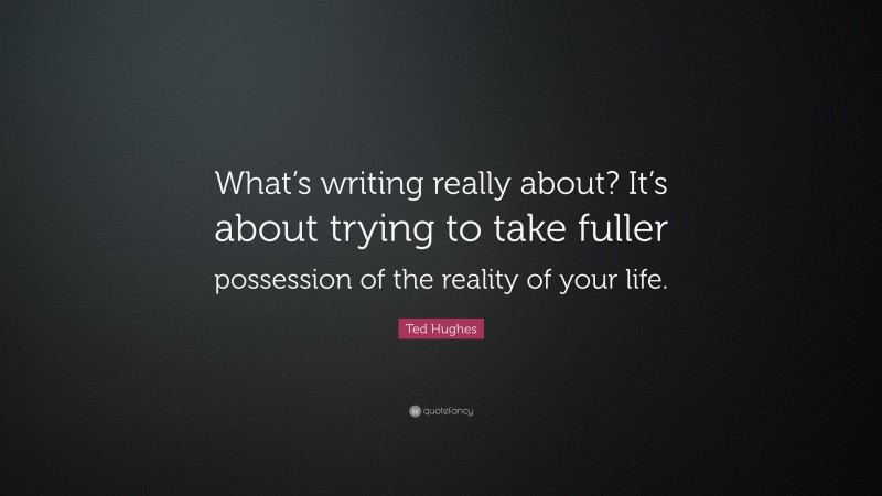 Ted Hughes Quote: “What’s writing really about? It’s about trying to take fuller possession of the reality of your life.”